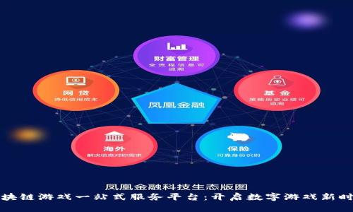 区块链游戏一站式服务平台：开启数字游戏新时代